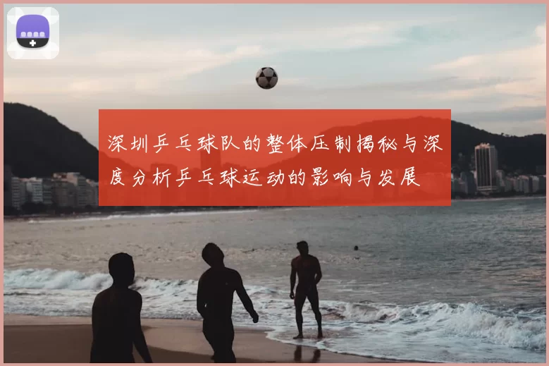 深圳乒乓球队的整体压制揭秘与深度分析乒乓球运动的影响与发展