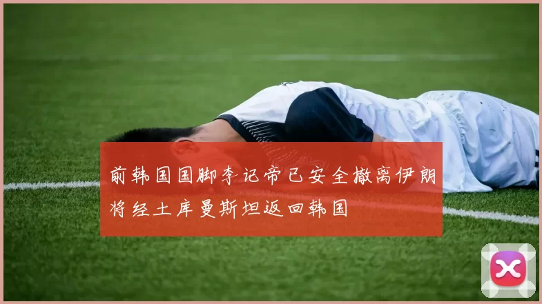 前韩国国脚李记帝已安全撤离伊朗将经土库曼斯坦返回韩国