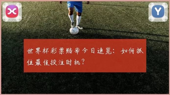 世界杯彩票赔率今日速览:如何抓住最佳投注时机?