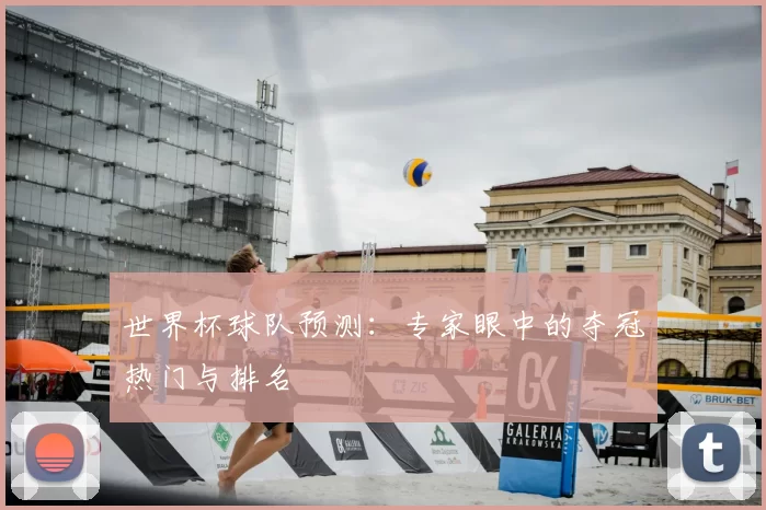 世界杯球队预测:专家眼中的夺冠热门与排名