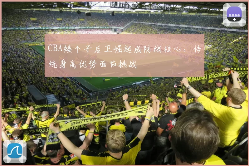 CBA矮个子后卫崛起成防线核心,传统身高优势面临挑战