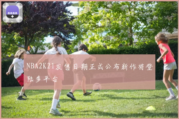 NBA2K21发售日期正式公布新作将登陆多平台