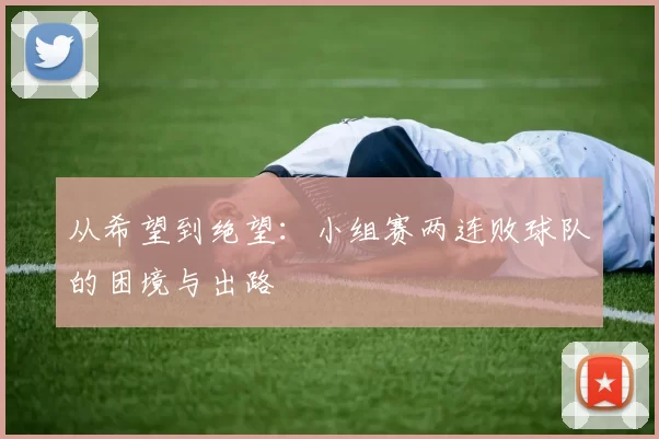 从希望到绝望:小组赛两连败球队的困境与出路