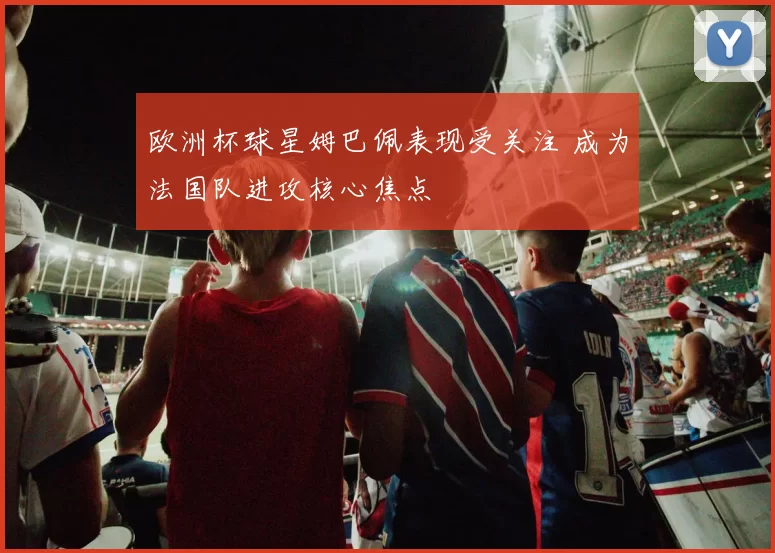 欧洲杯球星姆巴佩表现受关注 成为法国队进攻核心焦点