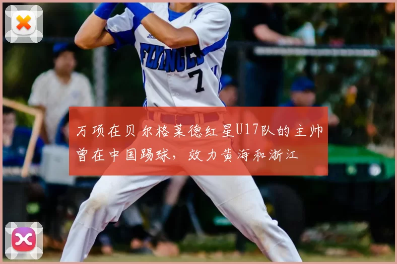 万项在贝尔格莱德红星U17队的主帅曾在中国踢球,效力黄海和浙江