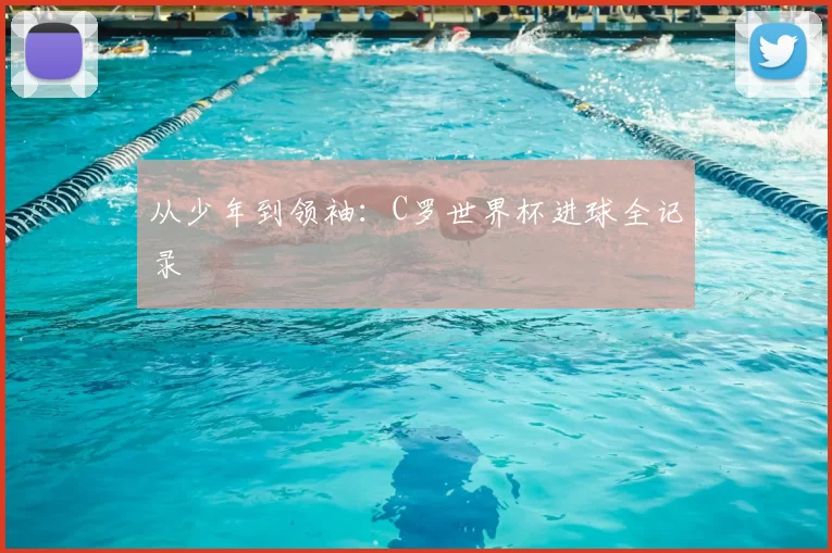 从少年到领袖:C罗世界杯进球全记录
