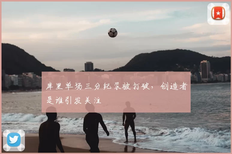 库里单场三分纪录被打破,创造者是谁引发关注