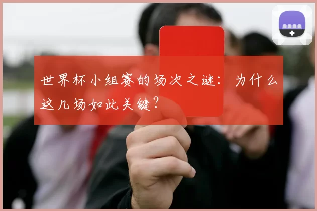 世界杯小组赛的场次之谜:为什么这几场如此关键?