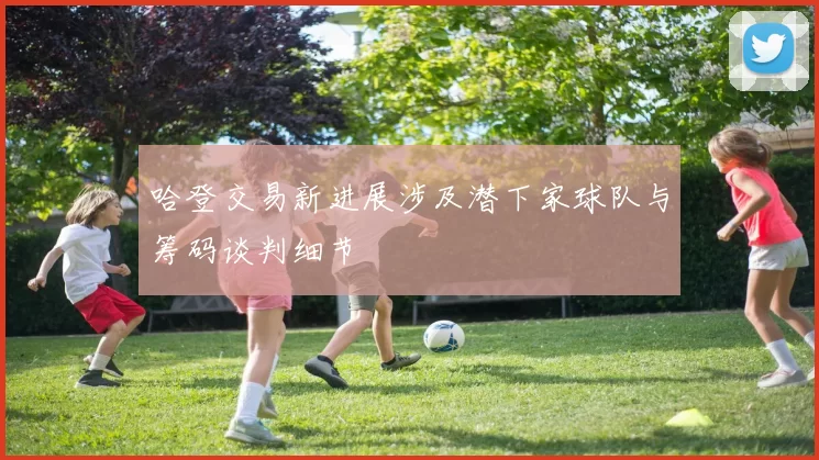 哈登交易新进展涉及潜下家球队与筹码谈判细节