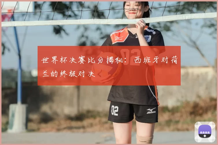 世界杯决赛比分揭秘:西班牙对荷兰的终极对决