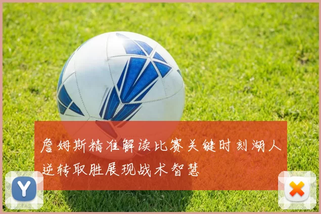 詹姆斯精准解读比赛关键时刻湖人逆转取胜展现战术智慧