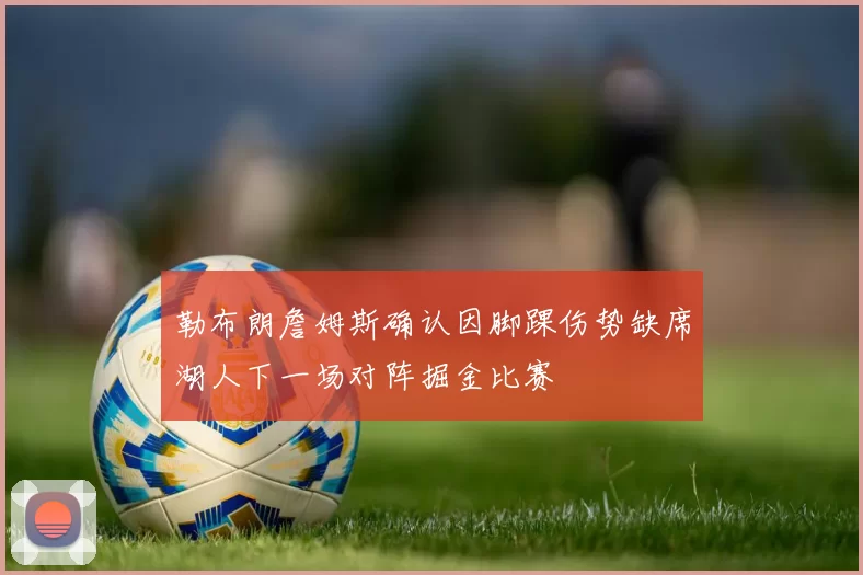 勒布朗詹姆斯确认因脚踝伤势缺席湖人下一场对阵掘金比赛