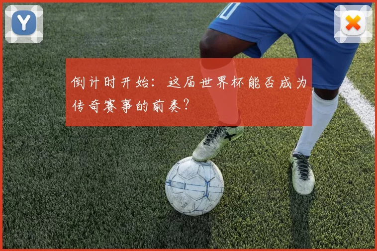 倒计时开始:这届世界杯能否成为传奇赛事的前奏?
