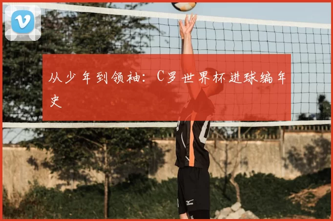 从少年到领袖:C罗世界杯进球编年史