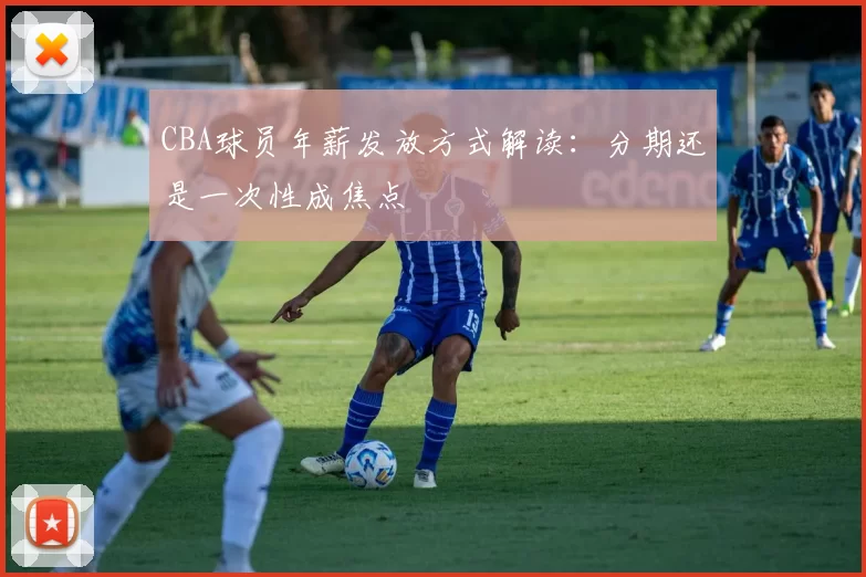 CBA球员年薪发放方式解读:分期还是一次性成焦点