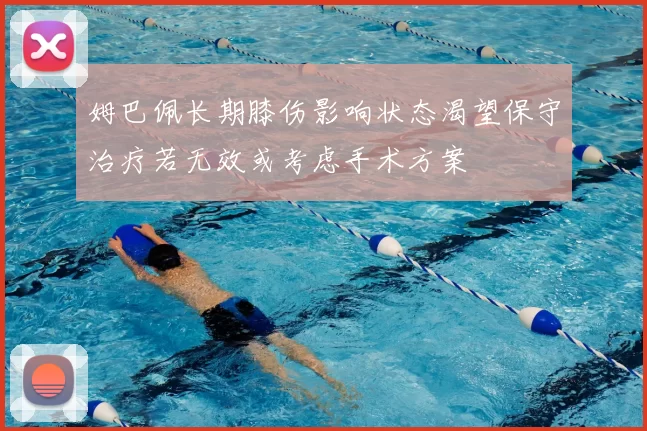 姆巴佩长期膝伤影响状态渴望保守治疗若无效或考虑手术方案