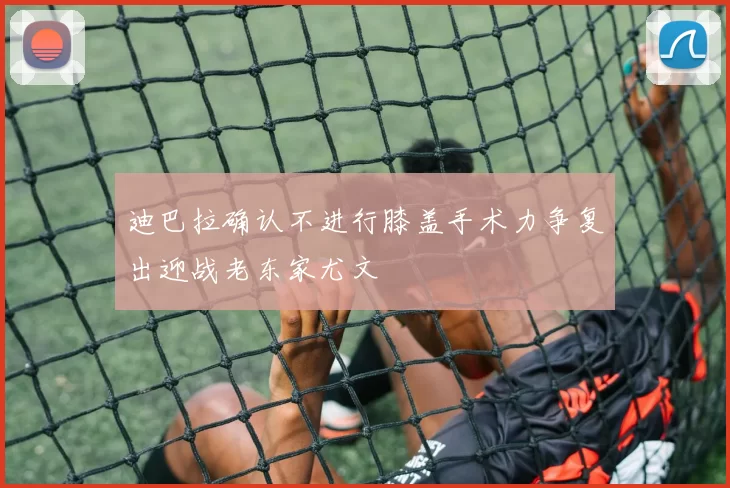 迪巴拉确认不进行膝盖手术力争复出迎战老东家尤文