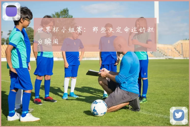 世界杯小组赛:那些决定命运的积分瞬间