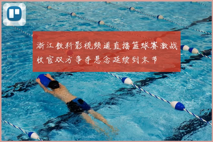 浙江教科影视频道直播篮球赛激战收官双方争夺悬念延续到末节