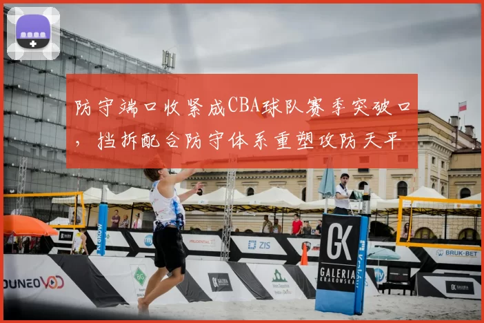 防守端口收紧成CBA球队赛季突破口,挡拆配合防守体系重塑攻防天平