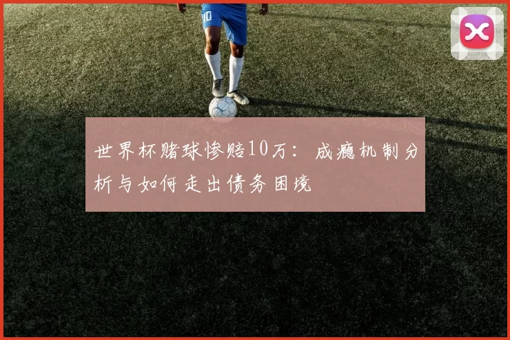 世界杯赌球惨赔10万:成瘾机制分析与如何走出债务困境