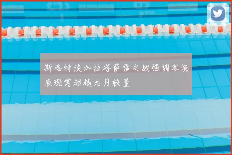 斯洛特谈加拉塔萨雷之战强调客场表现需超越九月较量