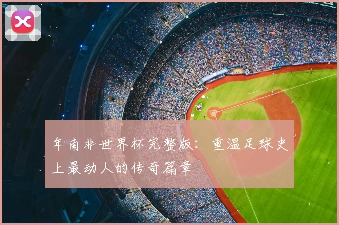 年南非世界杯完整版:重温足球史上最动人的传奇篇章