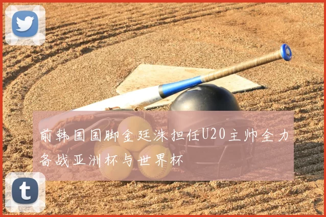 前韩国国脚金廷洙担任U20主帅全力备战亚洲杯与世界杯
