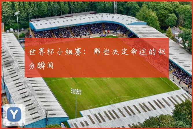 世界杯小组赛:那些决定命运的积分瞬间