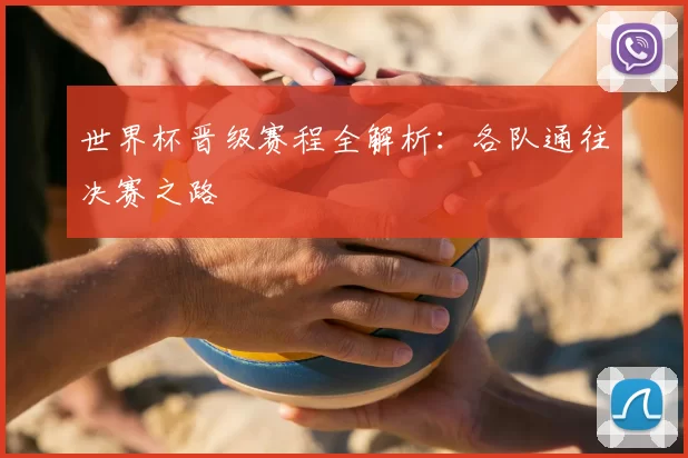 世界杯晋级赛程全解析:各队通往决赛之路