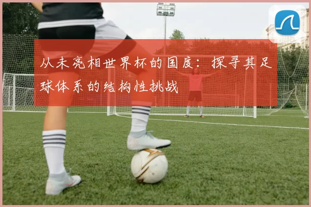 从未亮相世界杯的国度:探寻其足球体系的结构性挑战