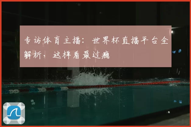 专访体育主播:世界杯直播平台全解析,这样看最过瘾