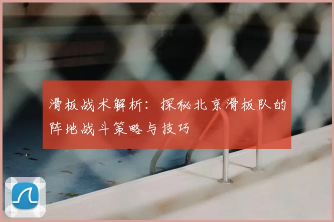 滑板战术解析：探秘北京滑板队的阵地战斗策略与技巧