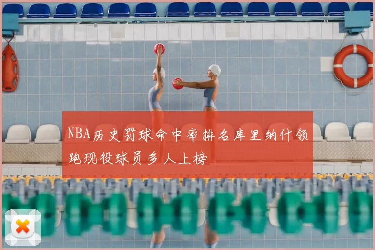 NBA历史罚球命中率排名库里纳什领跑现役球员多人上榜