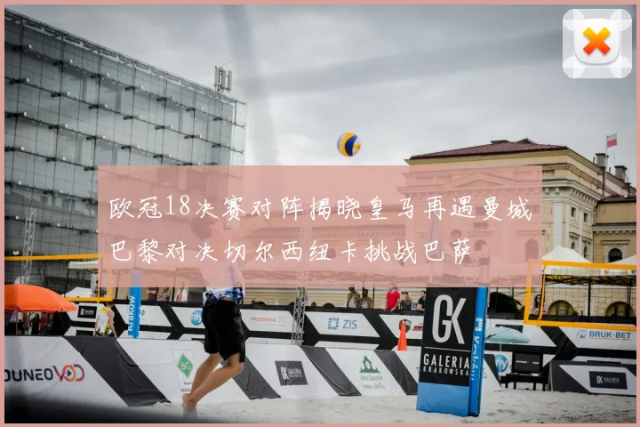 欧冠18决赛对阵揭晓皇马再遇曼城巴黎对决切尔西纽卡挑战巴萨