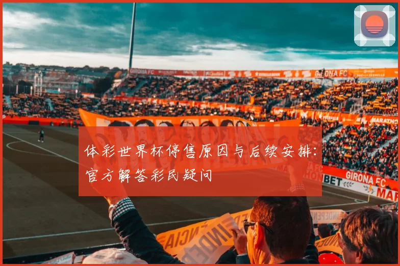 体彩世界杯停售原因与后续安排:官方解答彩民疑问