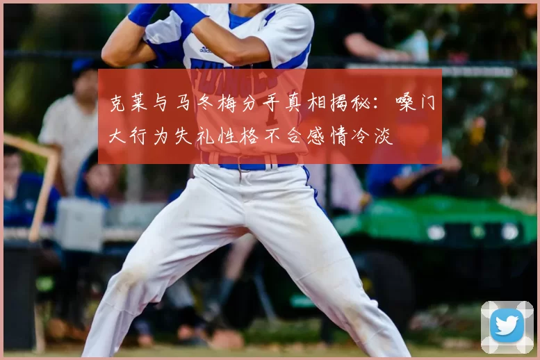 克莱与马冬梅分手真相揭秘:嗓门大行为失礼性格不合感情冷淡