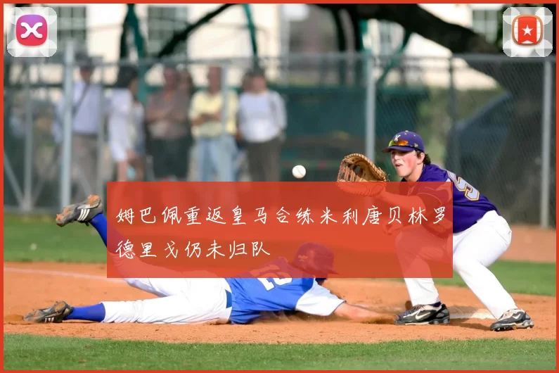 姆巴佩重返皇马合练米利唐贝林罗德里戈仍未归队