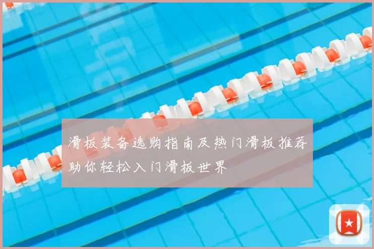 滑板装备选购指南及热门滑板推荐助你轻松入门滑板世界