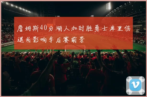 詹姆斯40分湖人加时胜勇士库里伤退或影响季后赛前景
