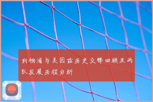 利物浦与美因兹历史交锋回顾及两队发展历程分析