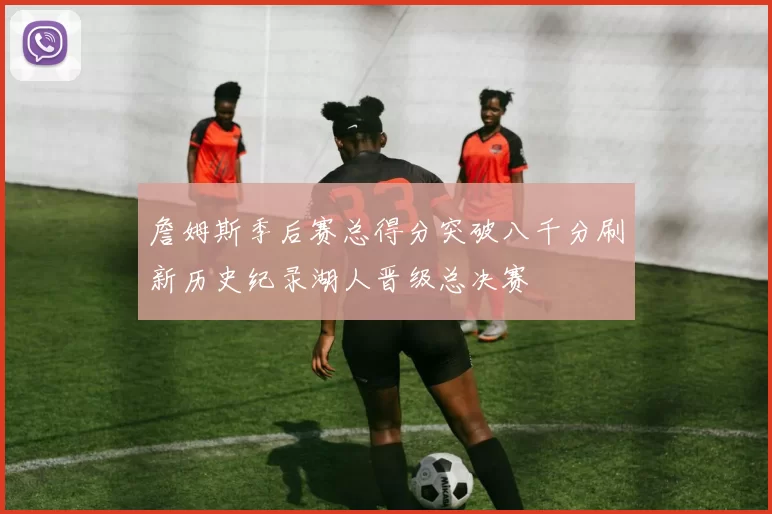 詹姆斯季后赛总得分突破八千分刷新历史纪录湖人晋级总决赛