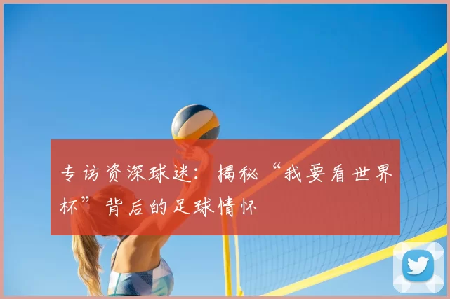 专访资深球迷:揭秘“我要看世界杯”背后的足球情怀