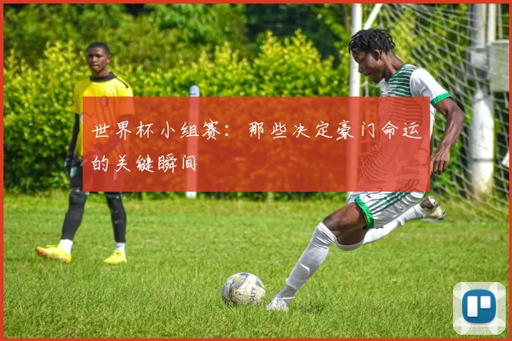 世界杯小组赛:那些决定豪门命运的关键瞬间