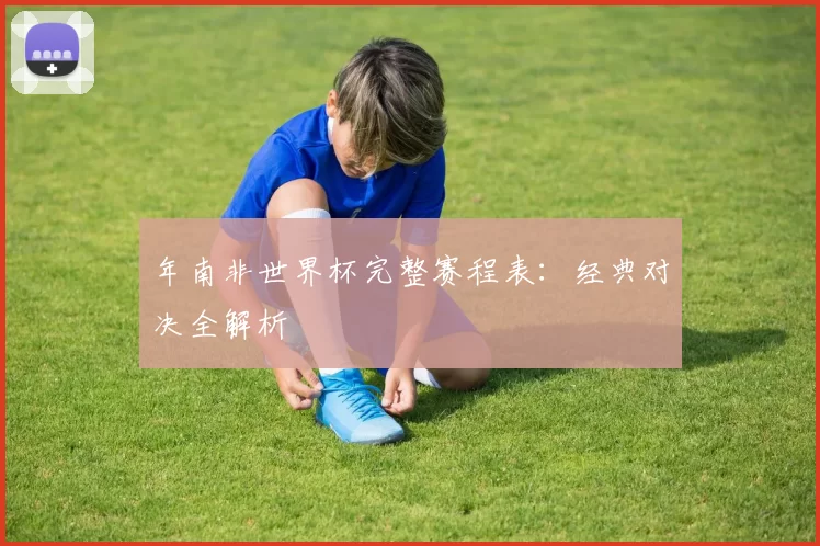 年南非世界杯完整赛程表:经典对决全解析