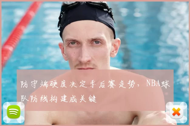 防守端硬度决定季后赛走势,NBA球队防线构建成关键
