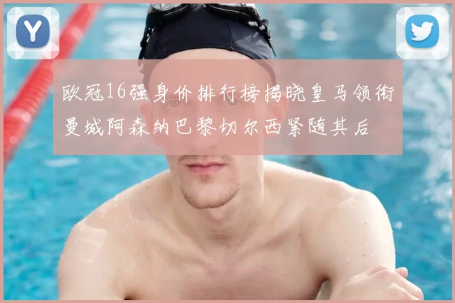 欧冠16强身价排行榜揭晓皇马领衔曼城阿森纳巴黎切尔西紧随其后