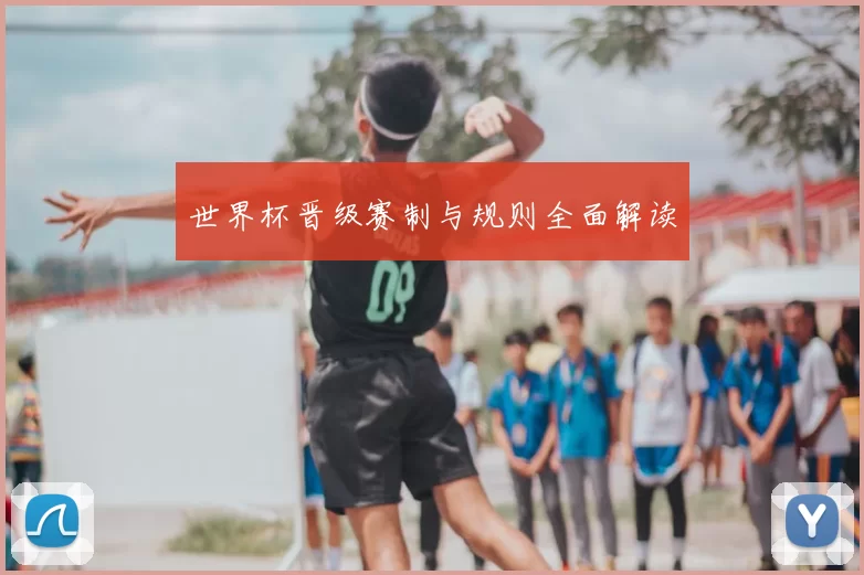世界杯晋级赛制与规则全面解读