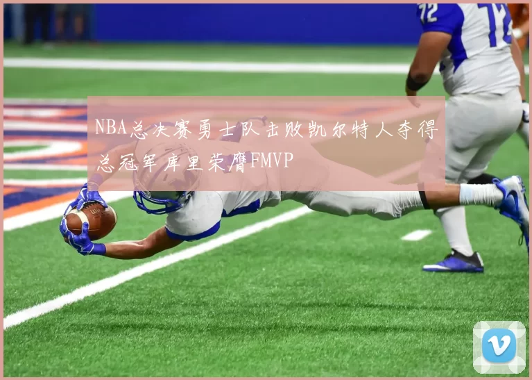 NBA总决赛勇士队击败凯尔特人夺得总冠军库里荣膺FMVP