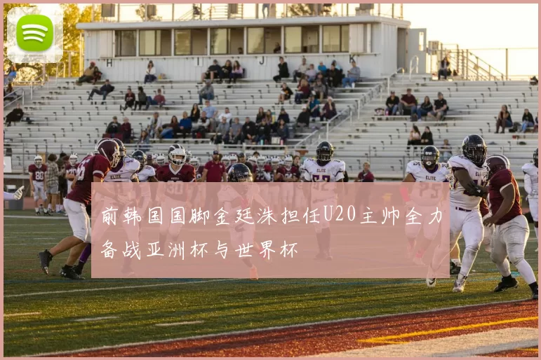 前韩国国脚金廷洙担任U20主帅全力备战亚洲杯与世界杯